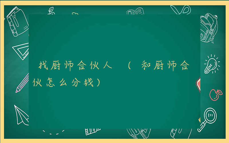 找厨师合伙人 (和厨师合伙怎么分钱)